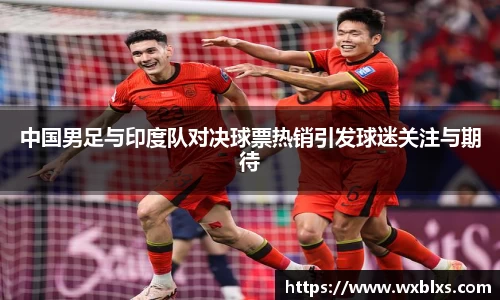 中国男足与印度队对决球票热销引发球迷关注与期待