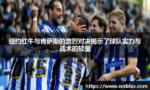 纽约红牛与肯萨斯的激烈对决揭示了球队实力与战术的较量